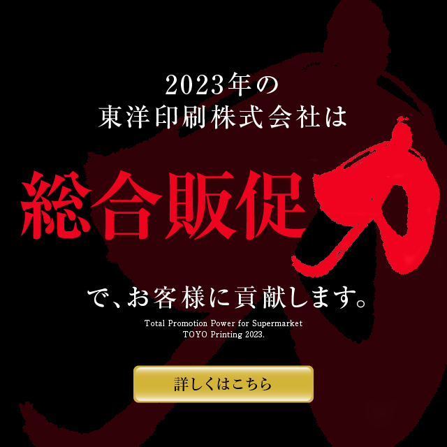 2023年、東洋印刷は総合販促力で貢献いたします。